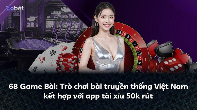 68 Game Bài: Trò chơi bài truyền thống Việt Nam kết hợp với app tài xỉu 50k rút