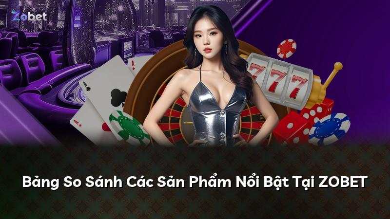 Bảng So Sánh Các Sản Phẩm Nổi Bật Tại ZOBET