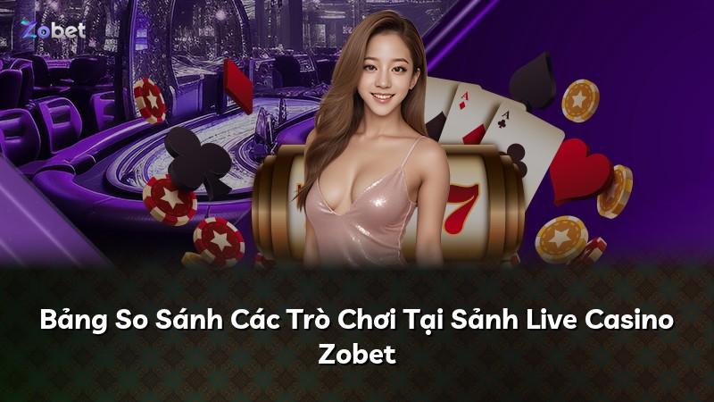 Bảng So Sánh Các Trò Chơi Tại Sảnh Live Casino Zobet