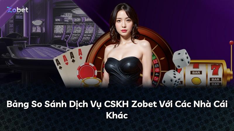 Bảng So Sánh Dịch Vụ CSKH Zobet Với Các Nhà Cái Khác