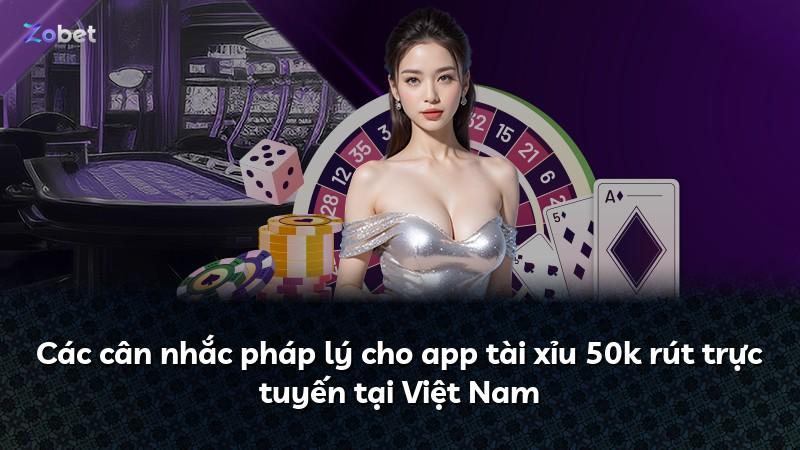 Các cân nhắc pháp lý cho app tài xỉu 50k rút trực tuyến tại Việt Nam