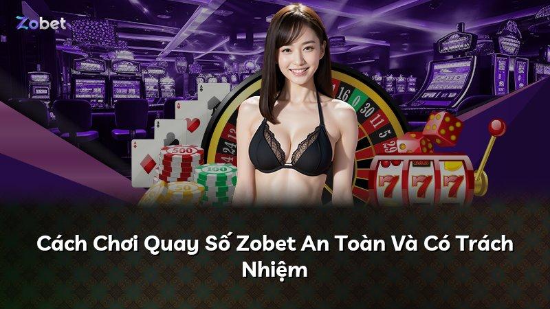 Cách Chơi Quay Số Zobet An Toàn Và Có Trách Nhiệm
