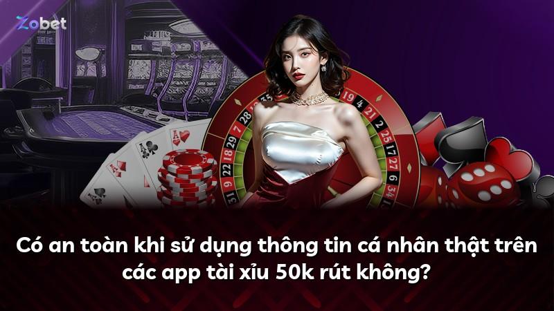 Có an toàn khi sử dụng thông tin cá nhân thật trên các app tài xỉu 50k rút không?