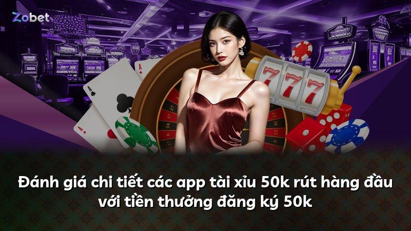 Đánh giá chi tiết các app tài xỉu 50k rút hàng đầu với tiền thưởng đăng ký 50k