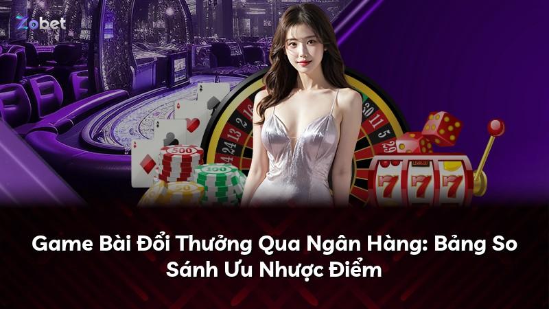 Game Bài Đổi Thưởng Qua Ngân Hàng: Bảng So Sánh Ưu Nhược Điểm