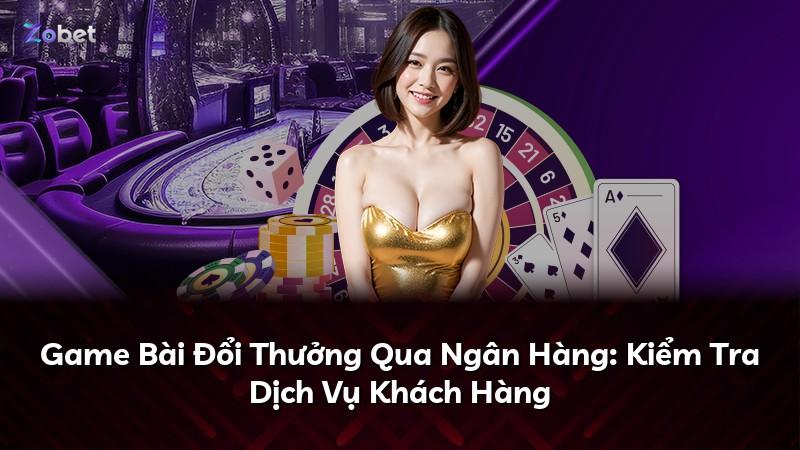 Game Bài Đổi Thưởng Qua Ngân Hàng: Kiểm Tra Dịch Vụ Khách Hàng