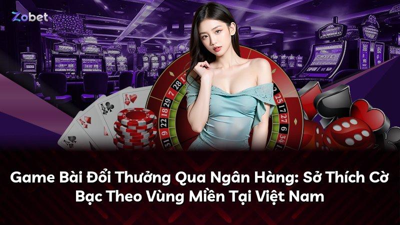 Game Bài Đổi Thưởng Qua Ngân Hàng: Sở Thích Cờ Bạc Theo Vùng Miền Tại Việt Nam