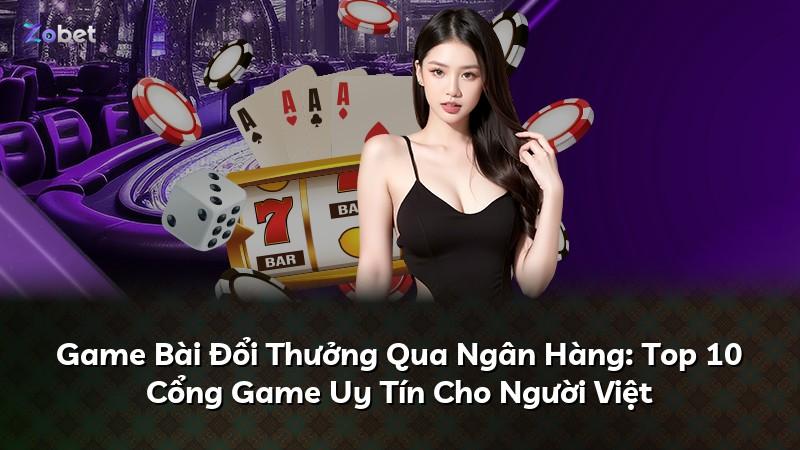 Game Bài Đổi Thưởng Qua Ngân Hàng: Top 10 Cổng Game Uy Tín Cho Người Việt