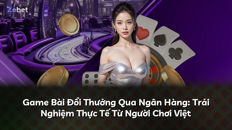 Game Bài Đổi Thưởng Qua Ngân Hàng: Trải Nghiệm Thực Tế Từ Người Chơi Việt