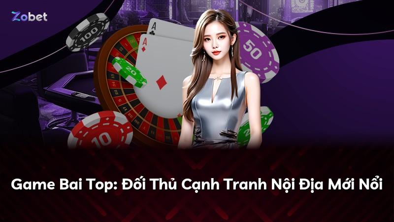 Game Bai Top: Đối Thủ Cạnh Tranh Nội Địa Mới Nổi