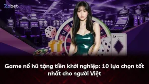 Game nổ hũ tặng tiền khởi nghiệp: 10 lựa chọn tốt nhất cho người Việt