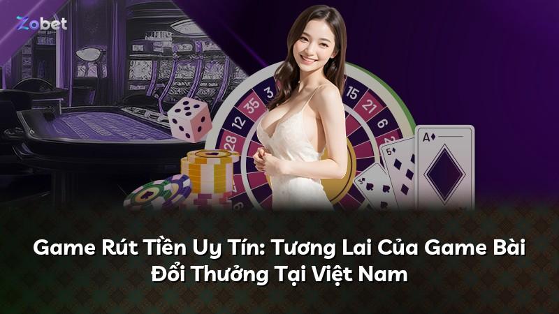 Game Rút Tiền Uy Tín: Tương Lai Của Game Bài Đổi Thưởng Tại Việt Nam