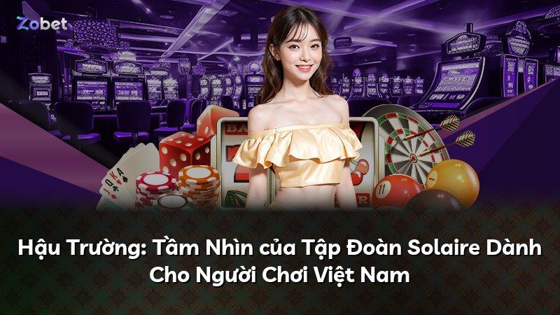 Hậu Trường: Tầm Nhìn của Tập Đoàn Solaire Dành Cho Người Chơi Việt Nam