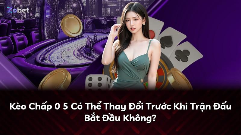Kèo Chấp 0 5 Có Thể Thay Đổi Trước Khi Trận Đấu Bắt Đầu Không?