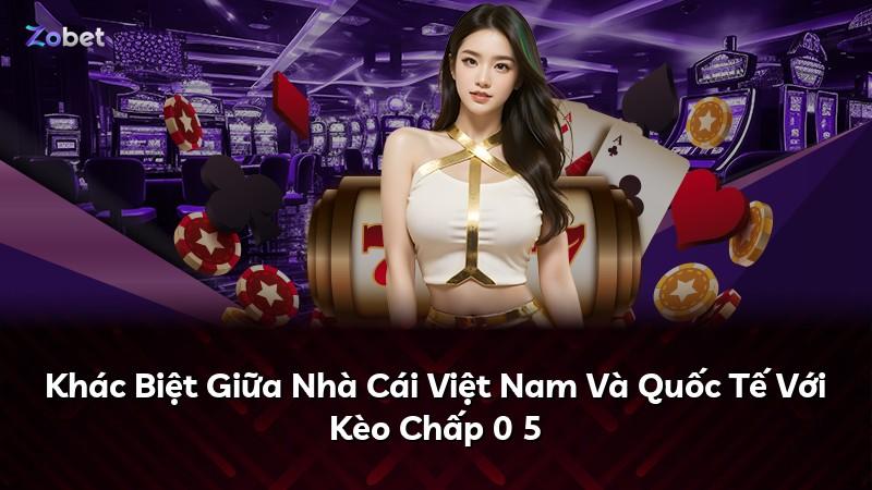 Khác Biệt Giữa Nhà Cái Việt Nam Và Quốc Tế Với Kèo Chấp 0 5
