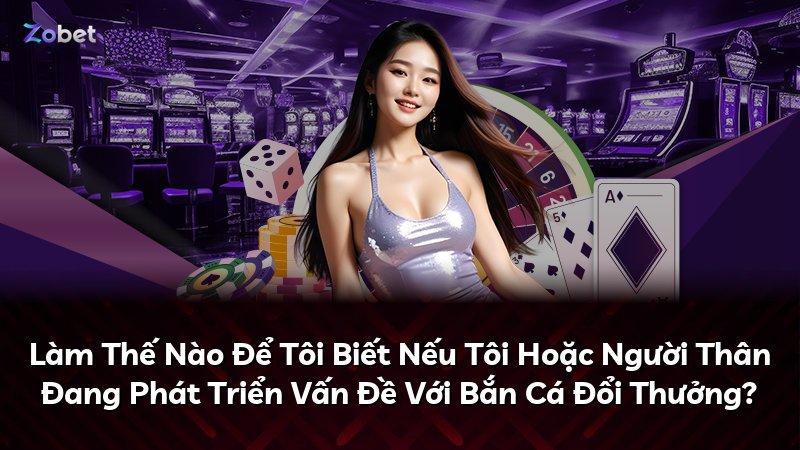 Làm Thế Nào Để Tôi Biết Nếu Tôi Hoặc Người Thân Đang Phát Triển Vấn Đề Với Bắn Cá Đổi Thưởng?