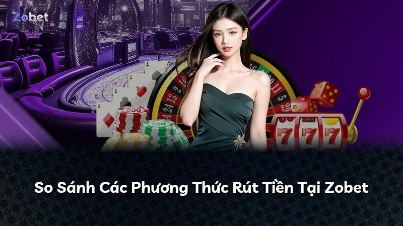 So Sánh Các Phương Thức Rút Tiền Tại Zobet