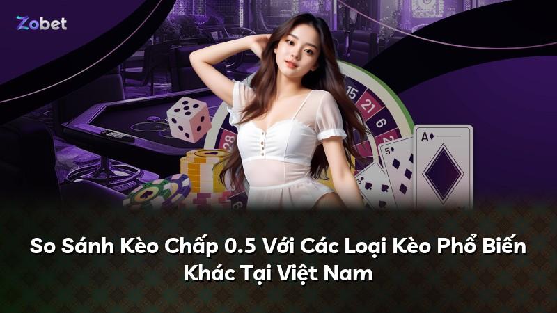 So Sánh Kèo Chấp 0.5 Với Các Loại Kèo Phổ Biến Khác Tại Việt Nam