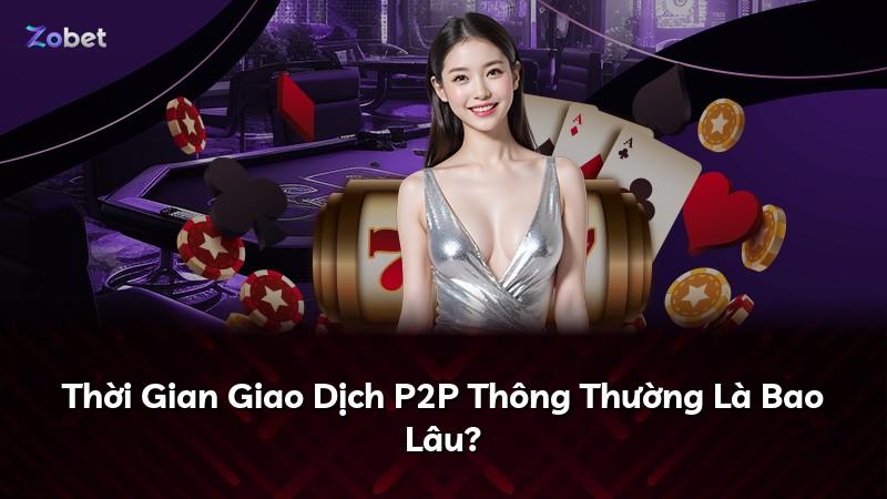 Thời Gian Giao Dịch P2P Thông Thường Là Bao Lâu?