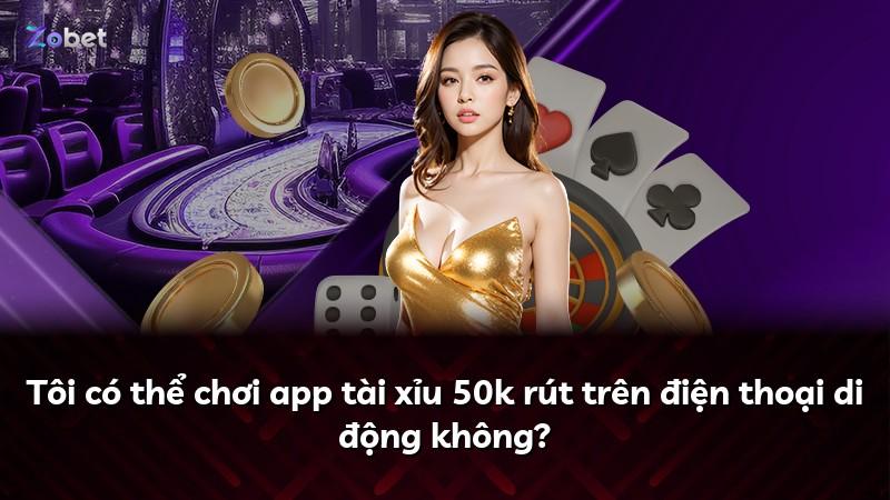 Tôi có thể chơi app tài xỉu 50k rút trên điện thoại di động không?