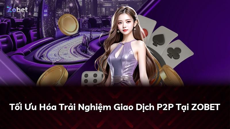 Tối Ưu Hóa Trải Nghiệm Giao Dịch P2P Tại ZOBET