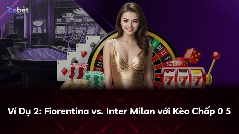 Ví Dụ 2: Fiorentina vs. Inter Milan với Kèo Chấp 0 5